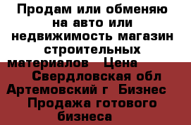 Продам или обменяю на авто или недвижимость магазин строительных материалов › Цена ­ 900 000 - Свердловская обл., Артемовский г. Бизнес » Продажа готового бизнеса   